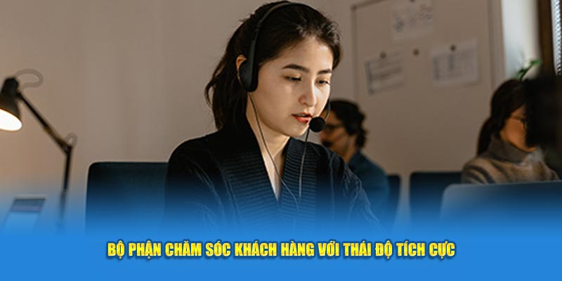 Bộ phận chăm sóc khách hàng với thái độ tích cực tại nhà cái