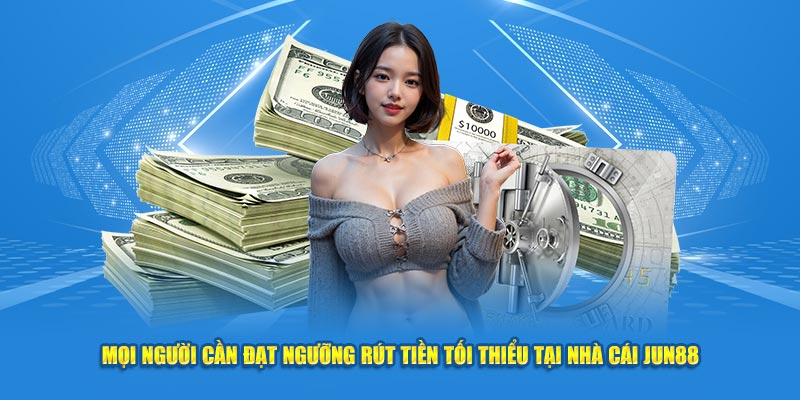 Mọi người cần đạt ngưỡng rút tiền tối thiểu tại nhà cái Jun88