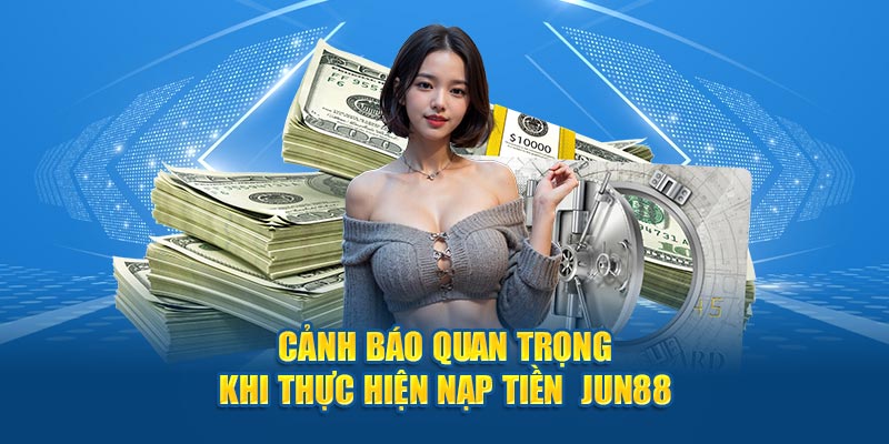 Cảnh báo quan trọng khi thực hiện nạp tiền  Jun88 