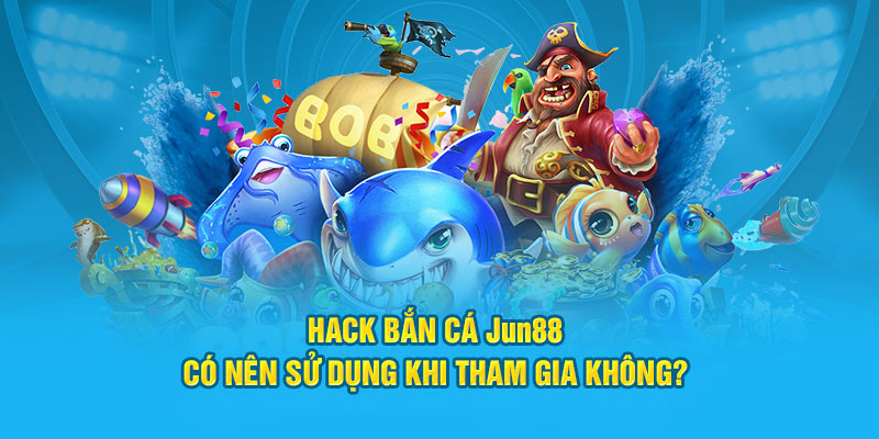 hack ban ca jun88 co nen su dung khi tham gia khong