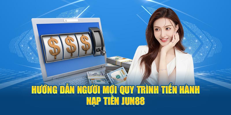 Hướng dẫn người mới quy trình tiến hành nạp tiền Jun88