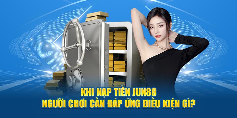 Khi nạp tiền Jun88 người chơi cần đáp ứng điều kiện gì? 