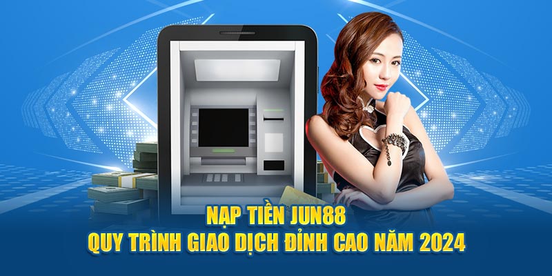 Nạp Tiền Jun88 - Quy Trình Giao Dịch Đỉnh Cao Năm 2024 