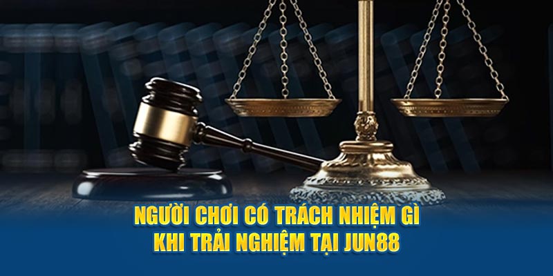 Người chơi có trách nhiệm gì khi trải nghiệm tại Jun88 