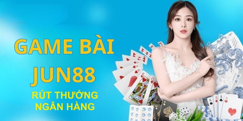 Tổng Hợp Game Bài Đổi Thưởng Qua Ngân Hàng Tại Jun88 